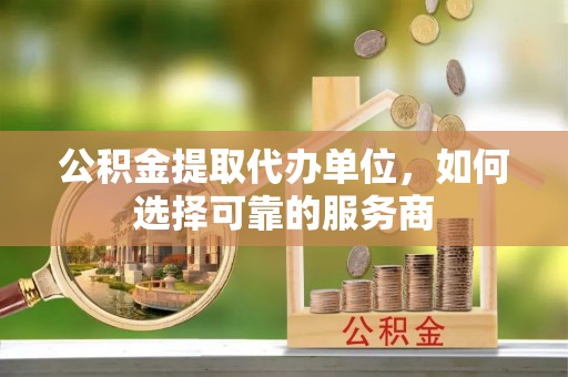 镜铁公积金提取代办单位，如何选择可靠的服务商
