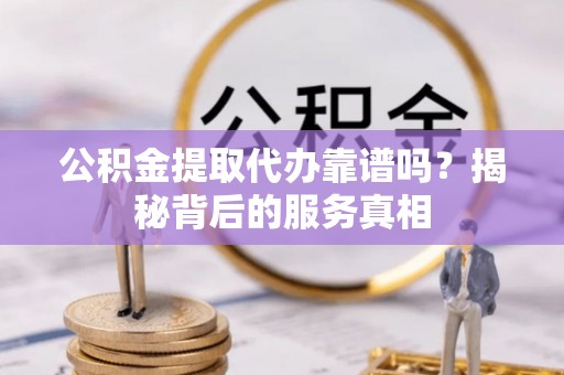 镜铁公积金提取代办靠谱吗？揭秘背后的服务真相