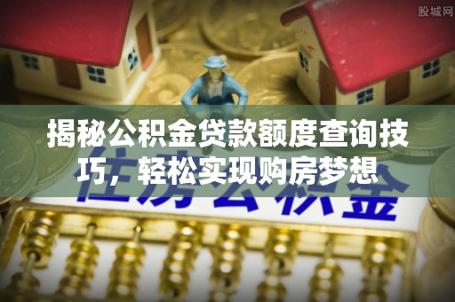 镜铁揭秘公积金贷款额度查询技巧，轻松实现购房梦想