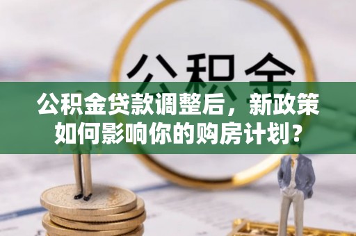 镜铁公积金贷款调整后，新政策如何影响你的购房计划？