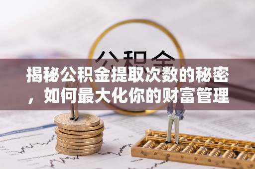 镜铁揭秘公积金提取次数的秘密，如何最大化你的财富管理