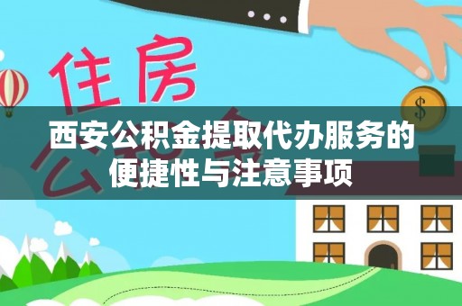 镜铁西安公积金提取代办服务的便捷性与注意事项
