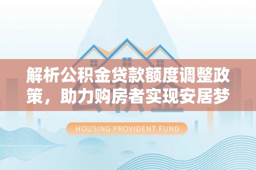 镜铁解析公积金贷款额度调整政策，助力购房者实现安居梦想