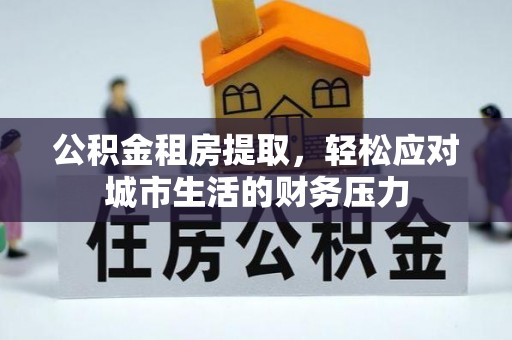 镜铁公积金租房提取，轻松应对城市生活的财务压力