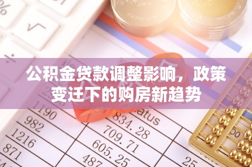 镜铁公积金贷款调整影响，政策变迁下的购房新趋势