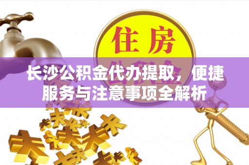镜铁长沙公积金代办提取，便捷服务与注意事项全解析