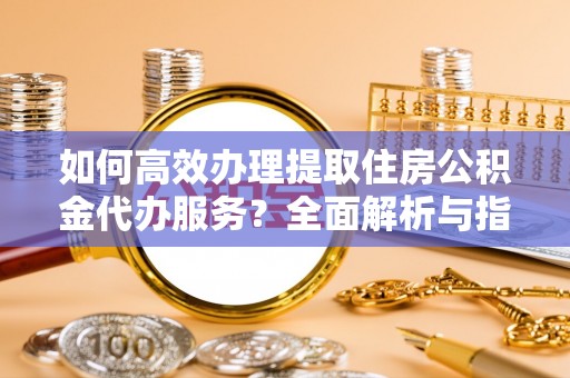 镜铁如何高效办理提取住房公积金代办服务？全面解析与指南
