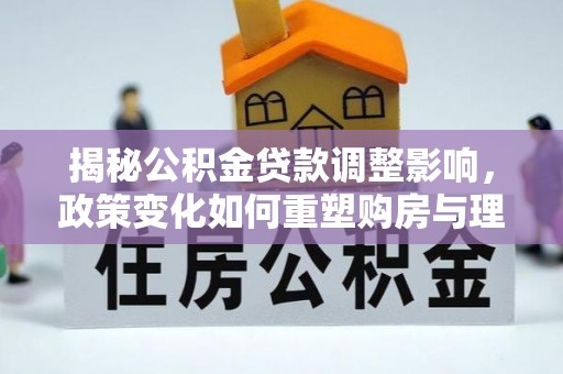 镜铁揭秘公积金贷款调整影响，政策变化如何重塑购房与理财规划