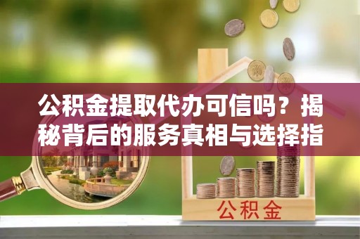 镜铁公积金提取代办可信吗？揭秘背后的服务真相与选择指南