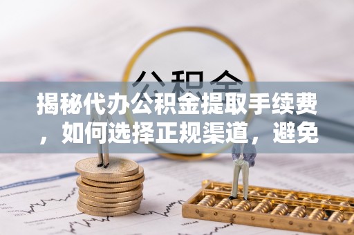 镜铁揭秘代办公积金提取手续费，如何选择正规渠道，避免上当受骗