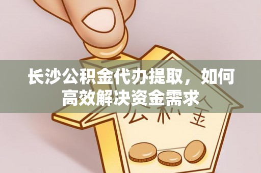 镜铁长沙公积金代办提取，如何高效解决资金需求
