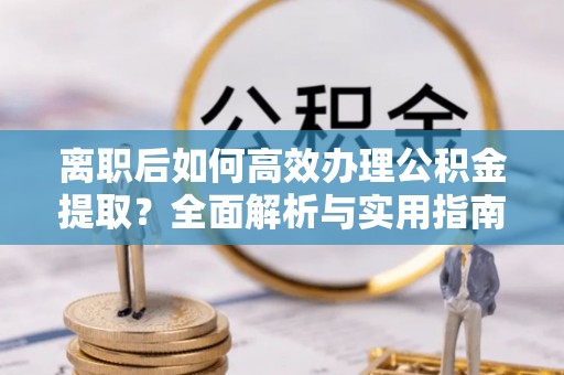 镜铁离职后如何高效办理公积金提取？全面解析与实用指南