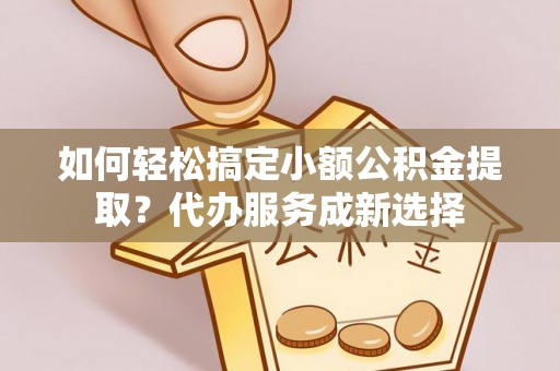 镜铁如何轻松搞定小额公积金提取？代办服务成新选择