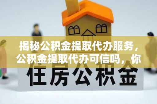 镜铁揭秘公积金提取代办服务，公积金提取代办可信吗，你需要知道的真相