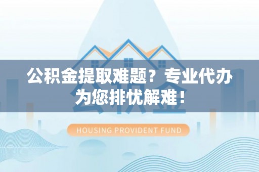 镜铁公积金提取难题？专业代办为您排忧解难！