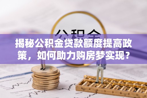 镜铁揭秘公积金贷款额度提高政策，如何助力购房梦实现？