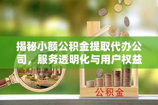 镜铁揭秘小额公积金提取代办公司，服务透明化与用户权益保障