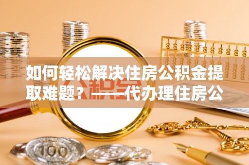 镜铁如何轻松解决住房公积金提取难题？——代办理住房公积金提取服务解析