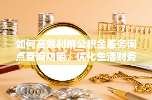 镜铁如何高效利用公积金服务网点查询功能，优化生活财务管理