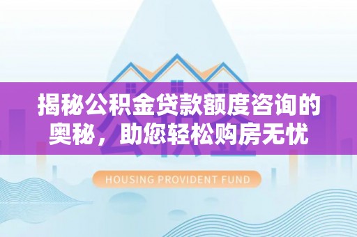 镜铁揭秘公积金贷款额度咨询的奥秘，助您轻松购房无忧