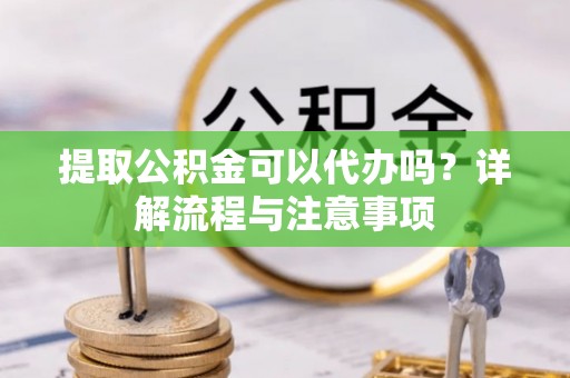 镜铁提取公积金可以代办吗？详解流程与注意事项