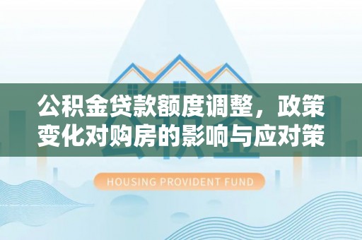 镜铁公积金贷款额度调整，政策变化对购房的影响与应对策略