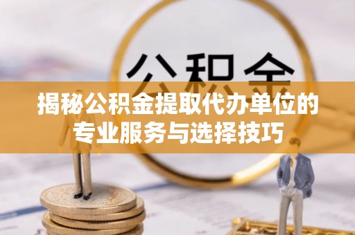镜铁揭秘公积金提取代办单位的专业服务与选择技巧