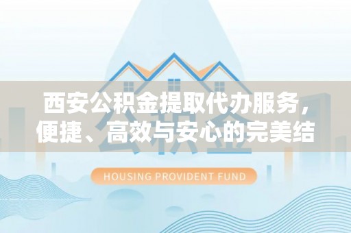 镜铁西安公积金提取代办服务，便捷、高效与安心的完美结合