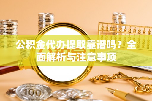 镜铁公积金代办提取靠谱吗？全面解析与注意事项