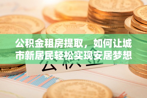 镜铁公积金租房提取，如何让城市新居民轻松实现安居梦想
