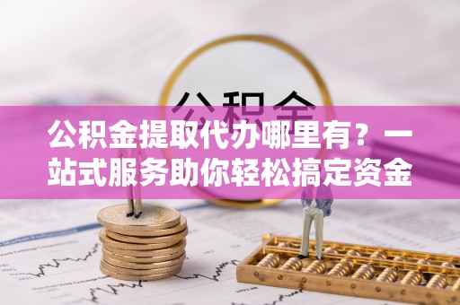 镜铁公积金提取代办哪里有？一站式服务助你轻松搞定资金难题