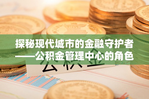 镜铁探秘现代城市的金融守护者——公积金管理中心的角色与使命