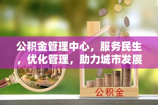 镜铁公积金管理中心，服务民生，优化管理，助力城市发展