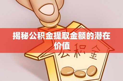 镜铁揭秘公积金提取金额的潜在价值