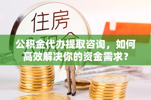 镜铁公积金代办提取咨询，如何高效解决你的资金需求？