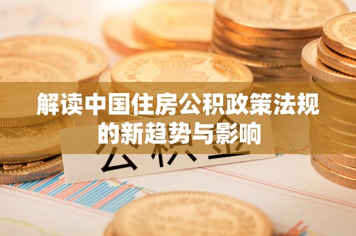 镜铁解读中国住房公积政策法规的新趋势与影响