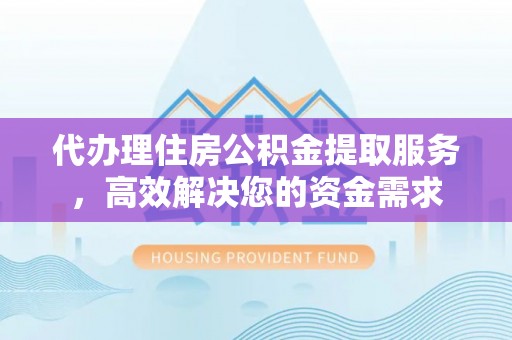 镜铁代办理住房公积金提取服务，高效解决您的资金需求