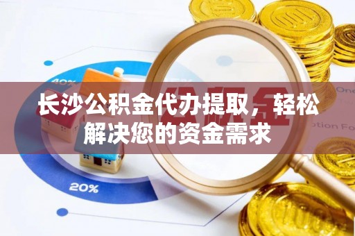 镜铁长沙公积金代办提取，轻松解决您的资金需求