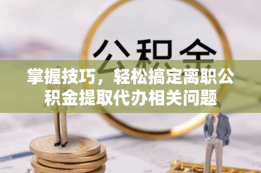 镜铁掌握技巧，轻松搞定离职公积金提取代办相关问题