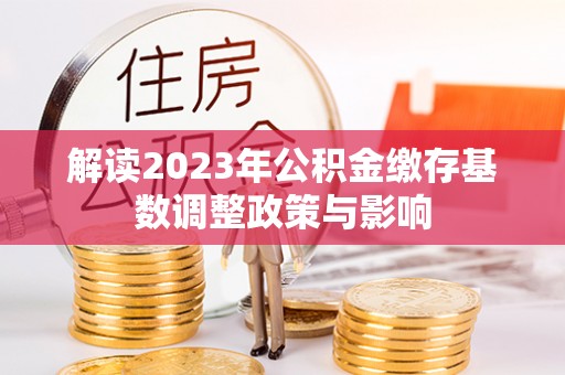 镜铁解读2023年公积金缴存基数调整政策与影响