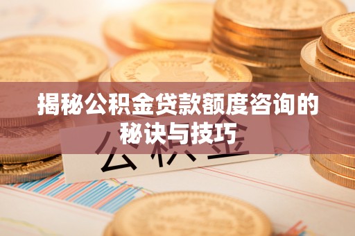 镜铁揭秘公积金贷款额度咨询的秘诀与技巧