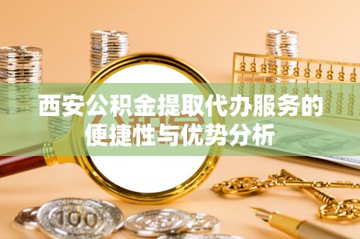 镜铁西安公积金提取代办服务的便捷性与优势分析