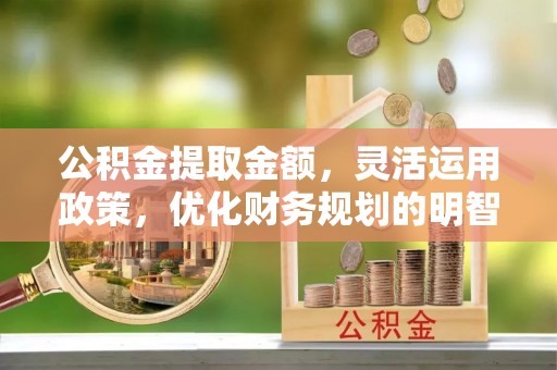 镜铁公积金提取金额，灵活运用政策，优化财务规划的明智选择