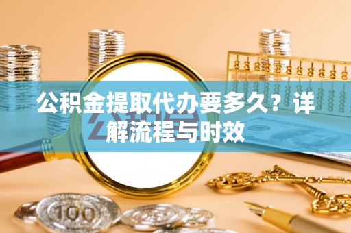 镜铁公积金提取代办要多久？详解流程与时效