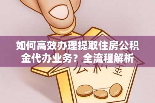 镜铁如何高效办理提取住房公积金代办业务？全流程解析