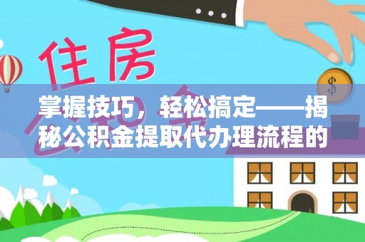 镜铁掌握技巧，轻松搞定——揭秘公积金提取代办理流程的关键步骤