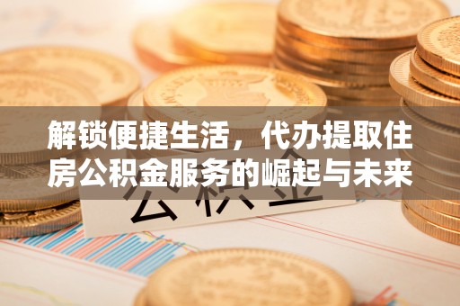 镜铁解锁便捷生活，代办提取住房公积金服务的崛起与未来