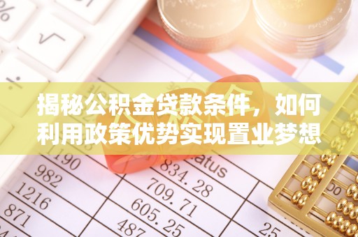 镜铁揭秘公积金贷款条件，如何利用政策优势实现置业梦想