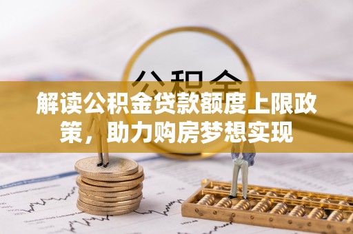 镜铁解读公积金贷款额度上限政策，助力购房梦想实现