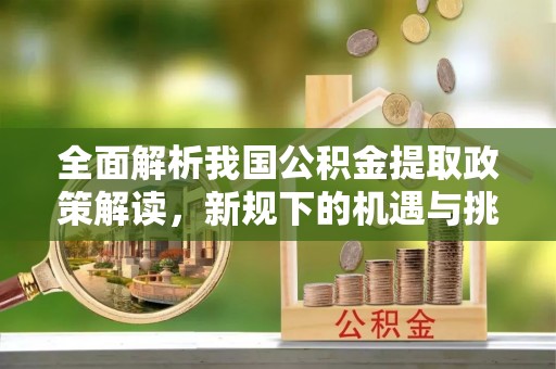 镜铁全面解析我国公积金提取政策解读，新规下的机遇与挑战